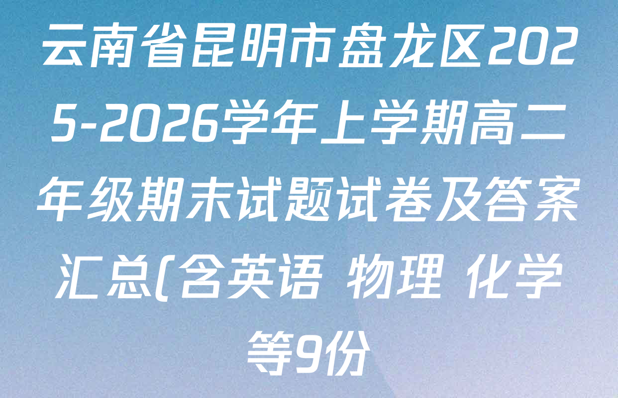 云南省昆明市盘龙区2025-2026学年上学期高二年级期末试题试卷及答案汇总(含英语 物理 化学等9份) 云南省昆明市盘龙区2025-2026学年上学期高二年级期末试题试卷及答案汇总(含英语 物理 化学等9份)